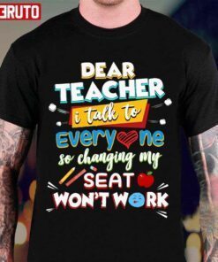Dear Teacher I Talk To Everyone So Moving My Seat Won’t Help Tee Shirt