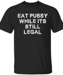 Eat pussy while it’s still legal Tee shirt