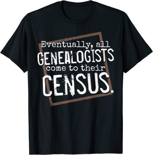 Eventually, All Genealogists Come to Their Census Genealogy Tee Shirt