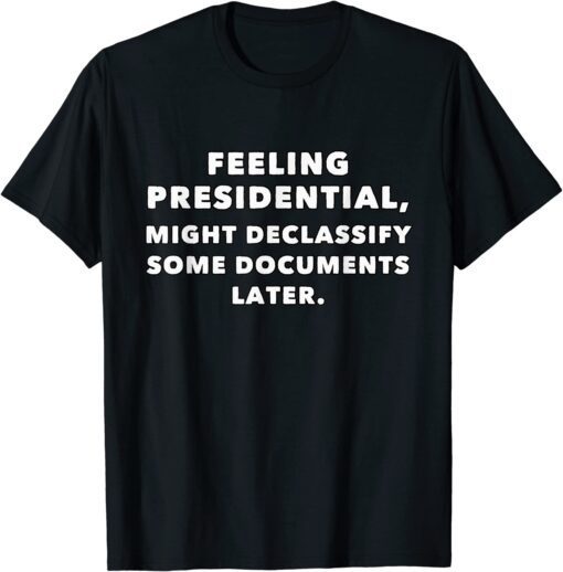Feeling presidential, Might declassify some documents later T-Shirt