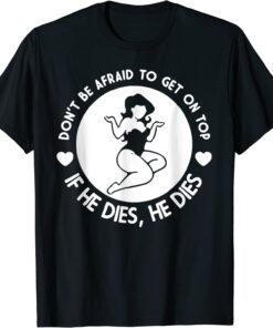 Hey Big Girl Don’t Be Afraid To Get On Top If He Dies Tee Shirt