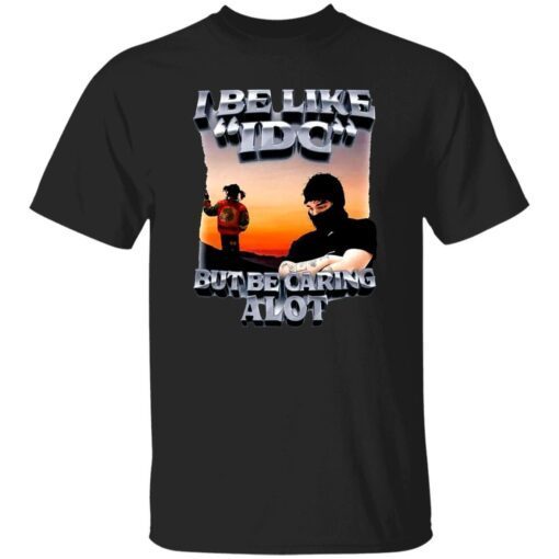 I Be Like IDC But Be Caring Alot Tee Shirt