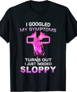 I Googled My Symptoms Turns Out I Just Need Sloppy Tee Shirt