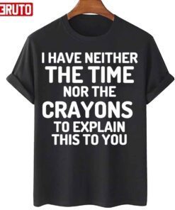 I Have Neither The Time Nor The Crayons To Explain This To You Tee Shirt