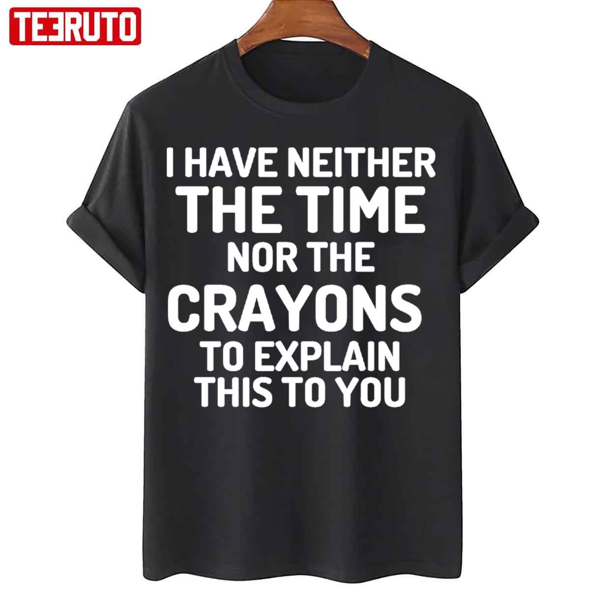 I Have Neither The Time Nor The Crayons To Explain This To You Tee Shirt I Have Neither The Time Nor The Crayons To Explain This To You Tee Shirt