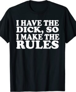 I Have The Dick So I Make The Rules Tee Shirt