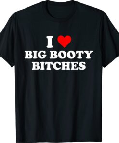 I Love Big Booty Bitches Tee Shirt