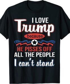 I Love Trump Because He Pissed Off All The People Tee Shirt