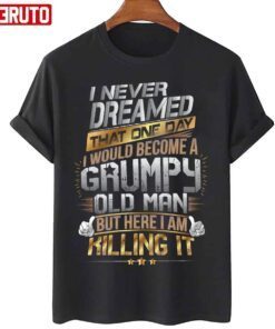 I Never Dreamed That One Day I’d Become A Grumpy Old Man But Here I Am Killing It Tee Shirt