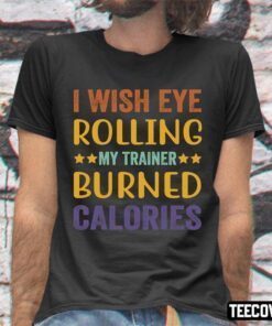 I Wish Eye Rolling My Trainer Burned Calories Good Tee Shirt