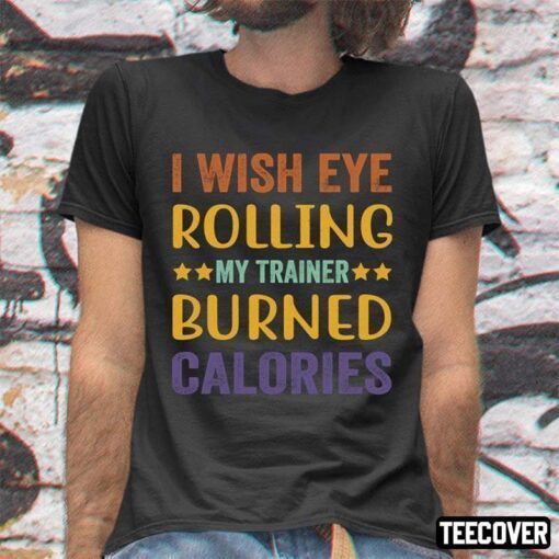 I Wish Eye Rolling My Trainer Burned Calories Good Tee Shirt