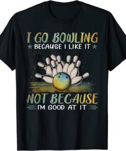 I go bowling because I like it not because I'm good at it Tee Shirt