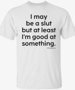 I may be a slut but at least i’m good at something Tee shirt