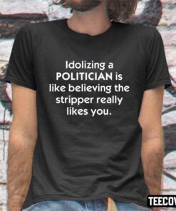 Idolizing A Politician Shirt Is Like Believing The Stripper Really Likes You Tee Shirt