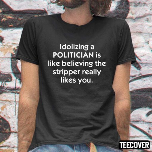 Idolizing A Politician Shirt Is Like Believing The Stripper Really Likes You Tee Shirt