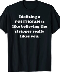 Idolizing a POLITICIAN Is Like Believing The Stripper Really Tee Shirt