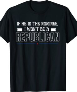 If he is the nominee, I won’t be a Republican Tee Shirt