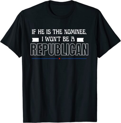 If he is the nominee, I won’t be a Republican Tee Shirt