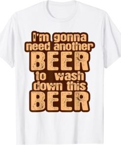 I'm Gonna Need Another Beer To Wash Down This Beer Tee Shirt