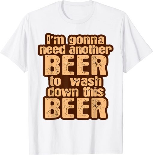 I'm Gonna Need Another Beer To Wash Down This Beer Tee Shirt