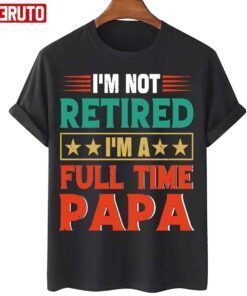 I’m Not Retired I’m A Full Time Papa Retired Papa 2022 Shirt