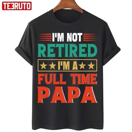 I’m Not Retired I’m A Full Time Papa Retired Papa 2022 Shirt