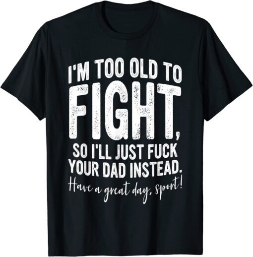 I'm Too Old To Fight, So I'll Just Fuck Your Dad Instead Tee Shirt