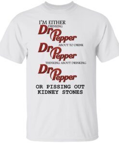 I’m either drinking Dr Pepper or pissing out kidney stones Tee Shirt