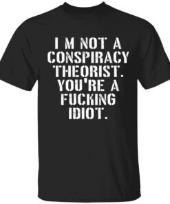 I’m not a conspiracy theorist you’re a fucking idiot Tee shirt