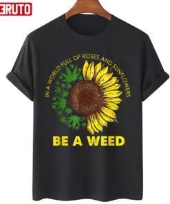 In A World Full Of Roses And Sunflowers Be A Weed Tee shirt