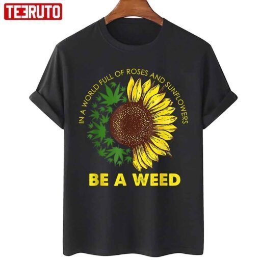 In A World Full Of Roses And Sunflowers Be A Weed Tee shirt