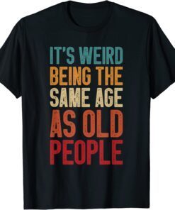 It's Weird Being The Same Age As Old People Retro Tee Shirt