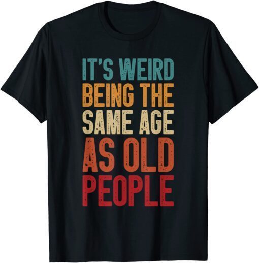 It's Weird Being The Same Age As Old People Retro Tee Shirt