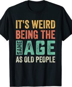 It's Weird Being The Same Age As Old People Sarcastic Tee Shirt