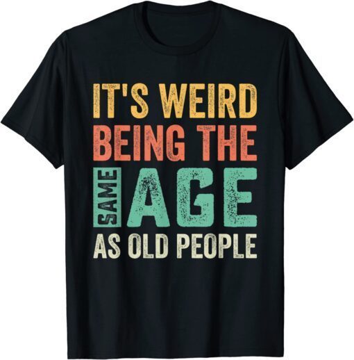 It's Weird Being The Same Age As Old People Sarcastic Tee Shirt