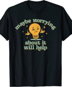 Maybe Worrying About It Will Help Tee Shirt