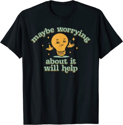 Maybe Worrying About It Will Help Tee Shirt