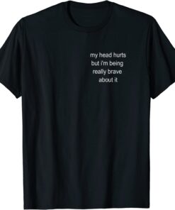 My Head Hurts But I'm Being Really Brave About It Tee shirt