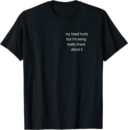 My Head Hurts But I'm Being Really Brave About It Tee shirt