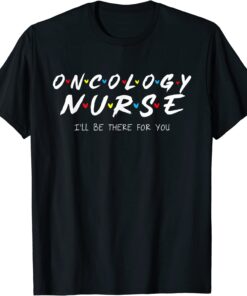 Oncology Nurse I'll Be There For You Oncology Nurse Life Tee Shirt