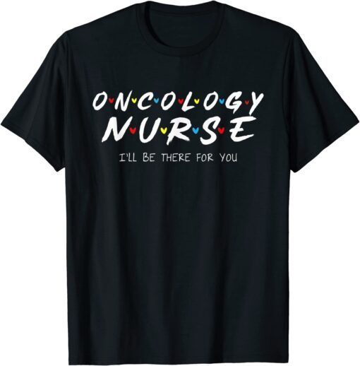 Oncology Nurse I'll Be There For You Oncology Nurse Life Tee Shirt