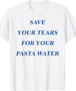 Save Your Tears For Your Pasta Water Tee Shirt