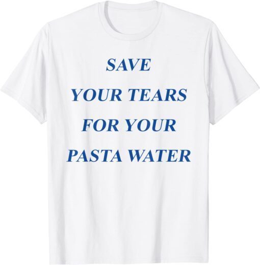 Save Your Tears For Your Pasta Water Tee Shirt