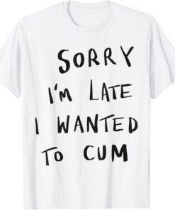 Sorry I’m Late I Wanted To Cum Tee Shirt