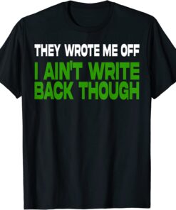 They Wrote Me Off, I Ain’t Write Back Though Tee Shirt