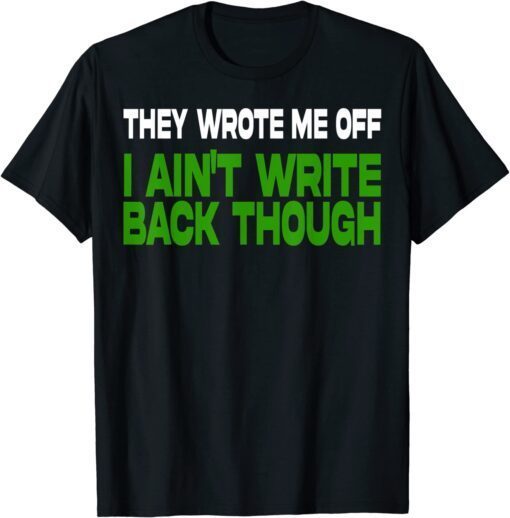 They Wrote Me Off, I Ain’t Write Back Though Tee Shirt