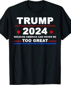 Trump 2024 - Because America Can Never Be Too Great Tee Shirt