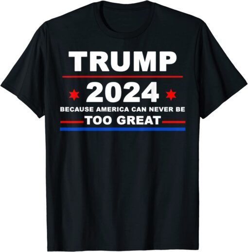 Trump 2024 - Because America Can Never Be Too Great Tee Shirt