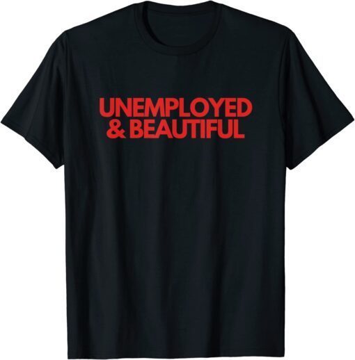 Unemployed and Beautiful Tee Shirt