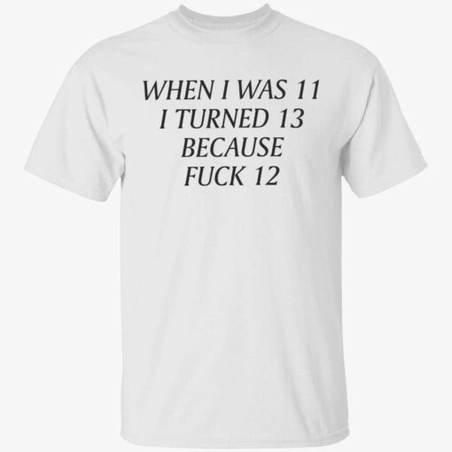 When i was 11 i turned 13 because fuck 12 Tee shirt